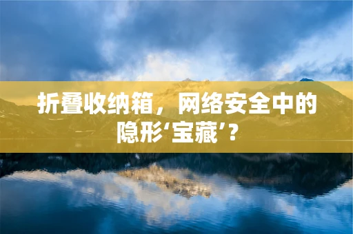 折叠收纳箱，网络安全中的隐形‘宝藏’？