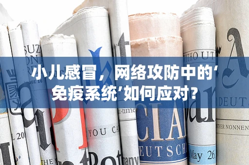 小儿感冒，网络攻防中的‘免疫系统’如何应对？