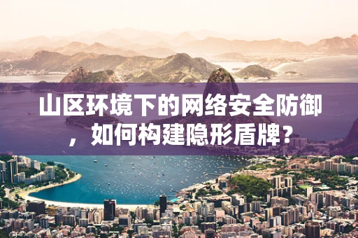 山区环境下的网络安全防御，如何构建隐形盾牌？