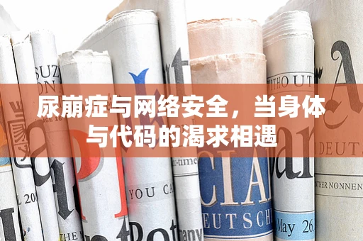 尿崩症与网络安全，当身体与代码的渴求相遇