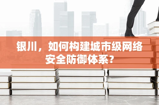 银川，如何构建城市级网络安全防御体系？