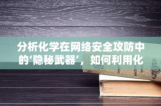 分析化学在网络安全攻防中的‘隐秘武器’，如何利用化学手段破解数据加密？