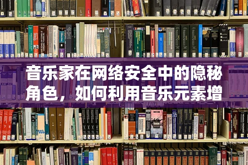 音乐家在网络安全中的隐秘角色，如何利用音乐元素增强防御？