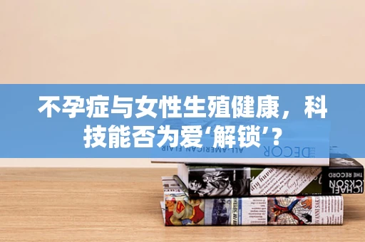 不孕症与女性生殖健康，科技能否为爱‘解锁’？