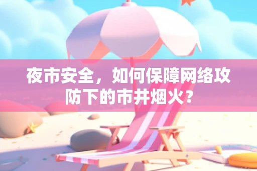 夜市安全，如何保障网络攻防下的市井烟火？