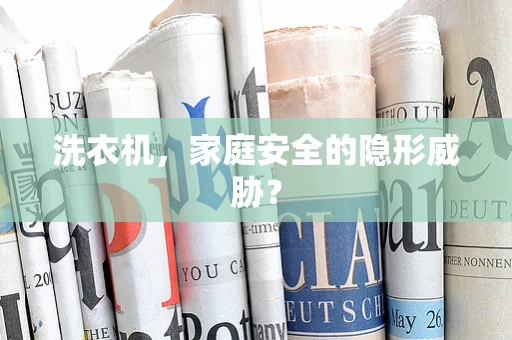 洗衣机，家庭安全的隐形威胁？
