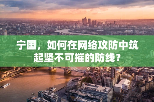 宁国，如何在网络攻防中筑起坚不可摧的防线？