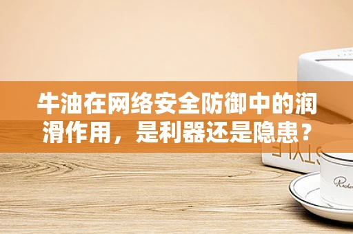 牛油在网络安全防御中的润滑作用，是利器还是隐患？