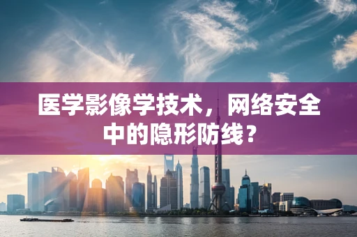 医学影像学技术，网络安全中的隐形防线？