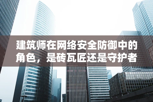 建筑师在网络安全防御中的角色，是砖瓦匠还是守护者？