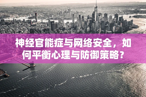 神经官能症与网络安全，如何平衡心理与防御策略？
