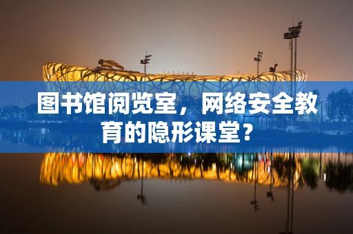 图书馆阅览室，网络安全教育的隐形课堂？