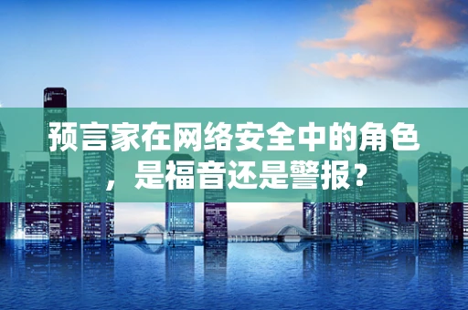 预言家在网络安全中的角色，是福音还是警报？