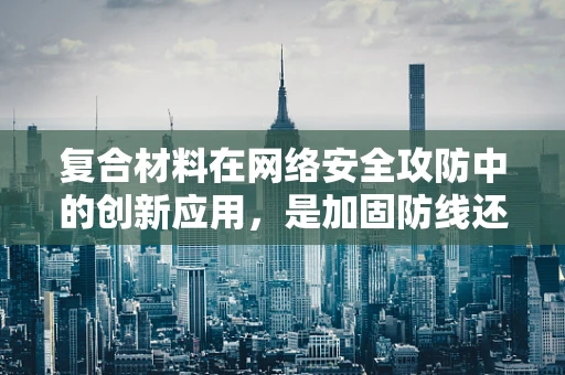 复合材料在网络安全攻防中的创新应用，是加固防线还是新攻击面？
