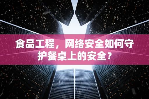 食品工程，网络安全如何守护餐桌上的安全？