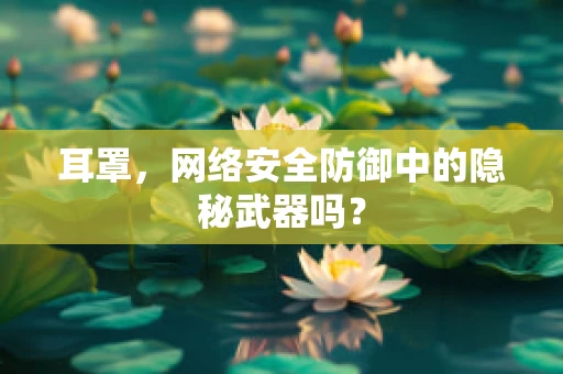 耳罩，网络安全防御中的隐秘武器吗？