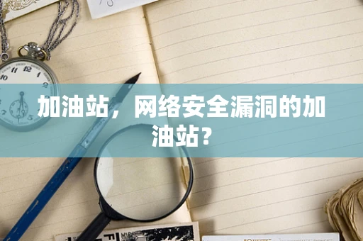 加油站，网络安全漏洞的加油站？