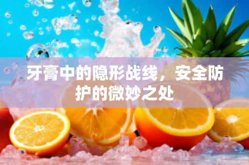 牙膏中的隐形战线，安全防护的微妙之处