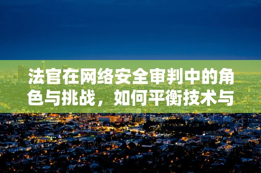 法官在网络安全审判中的角色与挑战，如何平衡技术与法律？