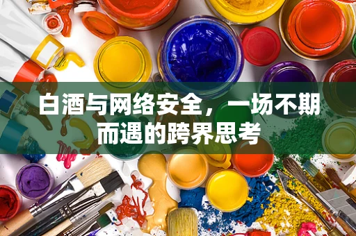 白酒与网络安全，一场不期而遇的跨界思考