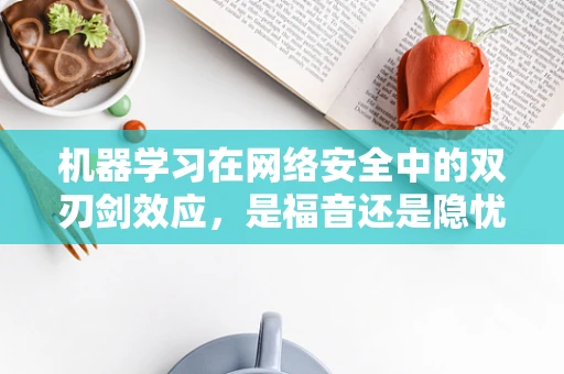 机器学习在网络安全中的双刃剑效应，是福音还是隐忧？