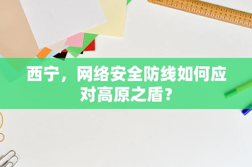 西宁，网络安全防线如何应对高原之盾？