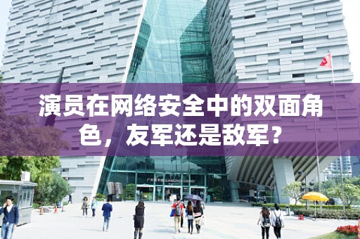 演员在网络安全中的双面角色，友军还是敌军？