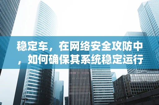 稳定车，在网络安全攻防中，如何确保其系统稳定运行？