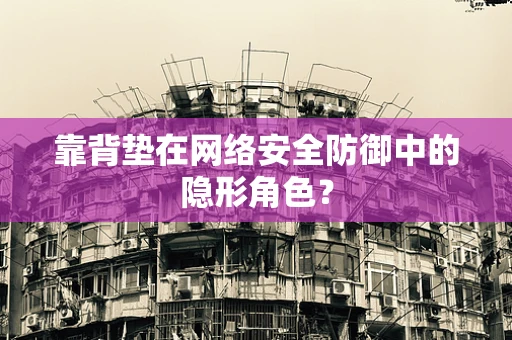 靠背垫在网络安全防御中的隐形角色？