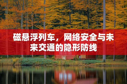 磁悬浮列车，网络安全与未来交通的隐形防线