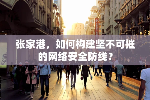 张家港，如何构建坚不可摧的网络安全防线？