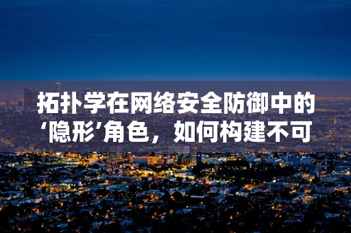 拓扑学在网络安全防御中的‘隐形’角色，如何构建不可见的防御网？