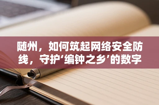 随州，如何筑起网络安全防线，守护‘编钟之乡’的数字安全？