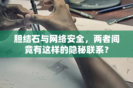 胆结石与网络安全，两者间竟有这样的隐秘联系？