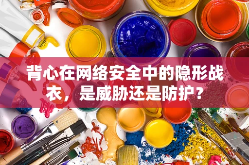 背心在网络安全中的隐形战衣，是威胁还是防护？
