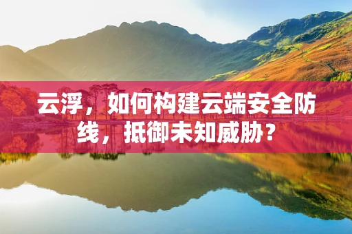 云浮，如何构建云端安全防线，抵御未知威胁？