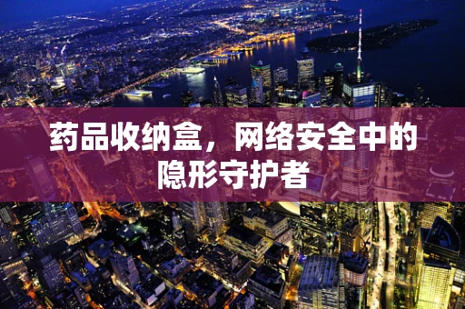药品收纳盒，网络安全中的隐形守护者