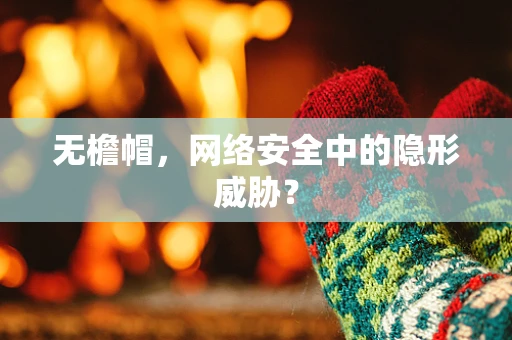 无檐帽，网络安全中的隐形威胁？