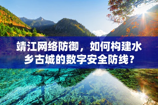 靖江网络防御，如何构建水乡古城的数字安全防线？