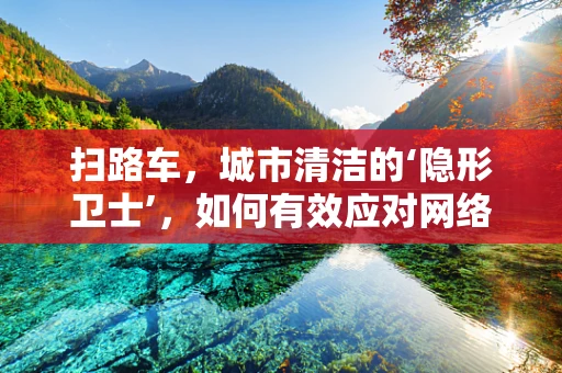 扫路车，城市清洁的‘隐形卫士’，如何有效应对网络安全威胁？