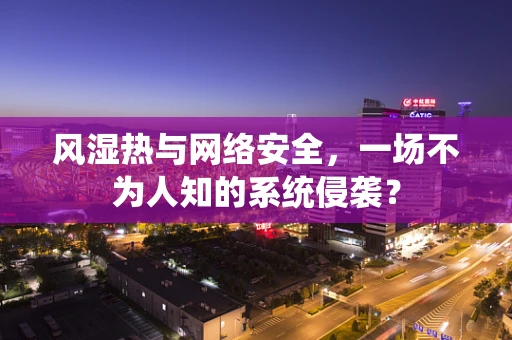 风湿热与网络安全，一场不为人知的系统侵袭？