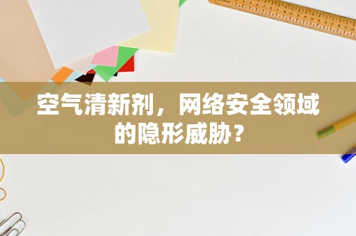 空气清新剂，网络安全领域的隐形威胁？