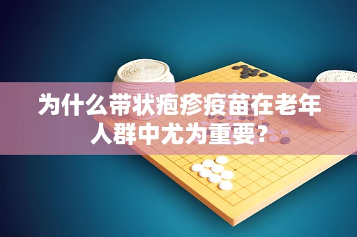 为什么带状疱疹疫苗在老年人群中尤为重要？