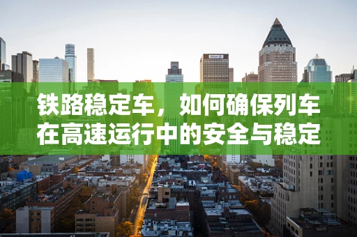 铁路稳定车，如何确保列车在高速运行中的安全与稳定？
