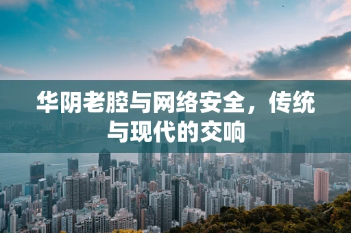 华阴老腔与网络安全，传统与现代的交响