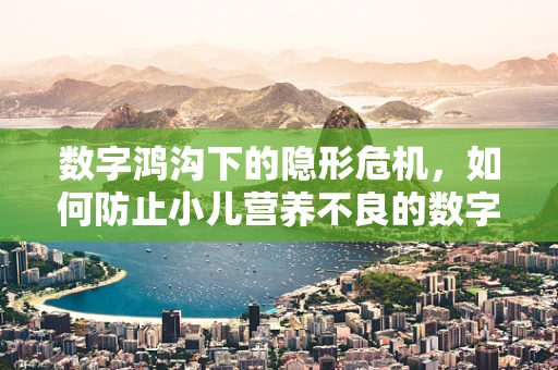 数字鸿沟下的隐形危机，如何防止小儿营养不良的数字盲区？