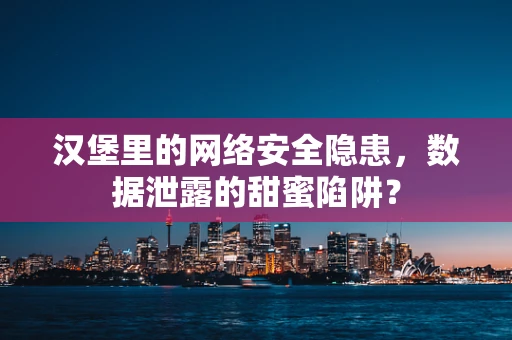 汉堡里的网络安全隐患，数据泄露的甜蜜陷阱？
