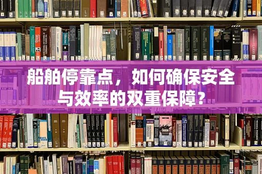 船舶停靠点，如何确保安全与效率的双重保障？