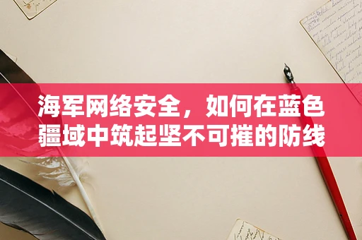 海军网络安全，如何在蓝色疆域中筑起坚不可摧的防线？