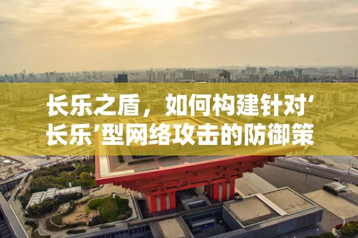 长乐之盾，如何构建针对‘长乐’型网络攻击的防御策略？